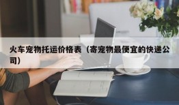 火车宠物托运价格表（寄宠物最便宜的快递公司）